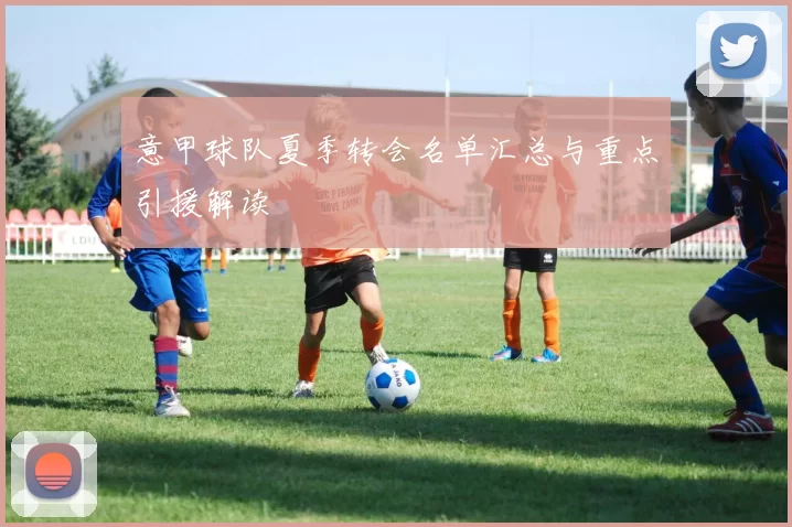 意甲球队夏季转会名单汇总与重点引援解读