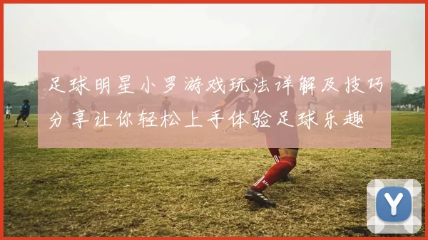 足球明星小罗游戏玩法详解及技巧分享让你轻松上手体验足球乐趣