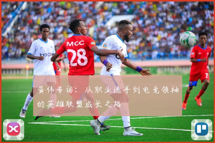 黄伟专访：从职业选手到电竞领袖的英雄联盟成长之路