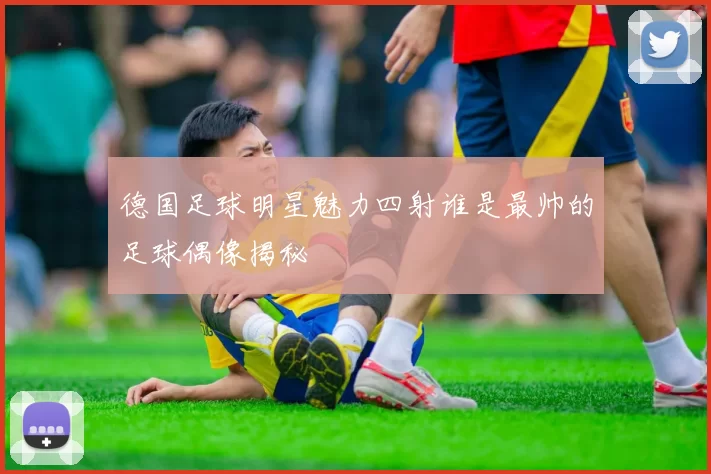 德国足球明星魅力四射谁是最帅的足球偶像揭秘