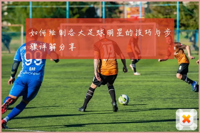 如何绘制各大足球明星的技巧与步骤详解分享