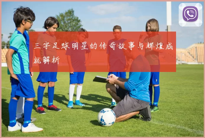 三字足球明星的传奇故事与辉煌成就解析