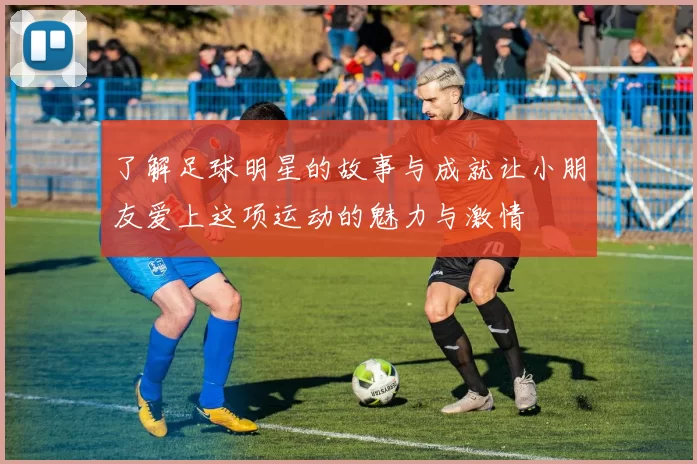 了解足球明星的故事与成就让小朋友爱上这项运动的魅力与激情