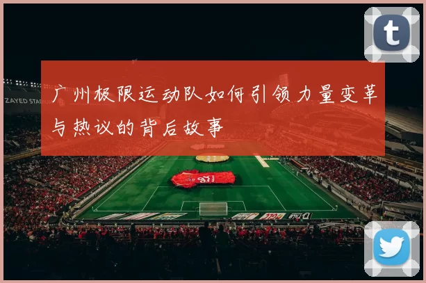 广州极限运动队如何引领力量变革与热议的背后故事