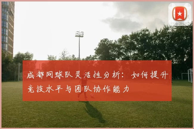 成都网球队灵活性分析：如何提升竞技水平与团队协作能力