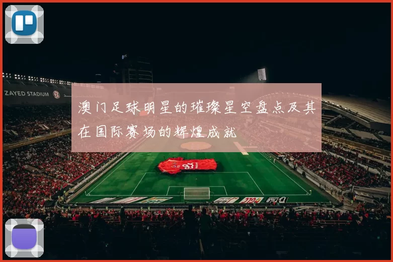 澳门足球明星的璀璨星空盘点及其在国际赛场的辉煌成就