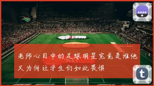 老师心目中的足球明星究竟是谁他又为何让学生们如此畏惧