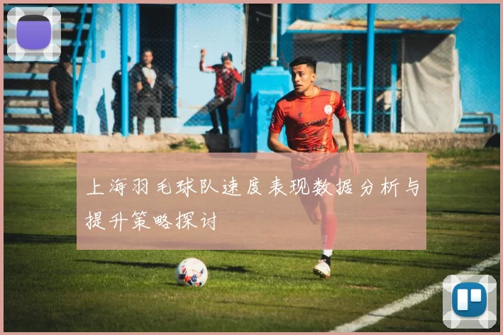 上海羽毛球队速度表现数据分析与提升策略探讨