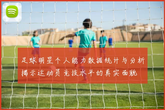 足球明星个人能力数据统计与分析揭示运动员竞技水平的真实面貌