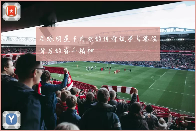 足球明星卡内尔的传奇故事与赛场背后的奋斗精神