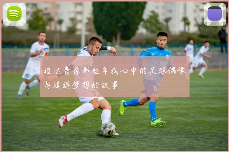 追忆青春那些年我心中的足球偶像与追逐梦想的故事