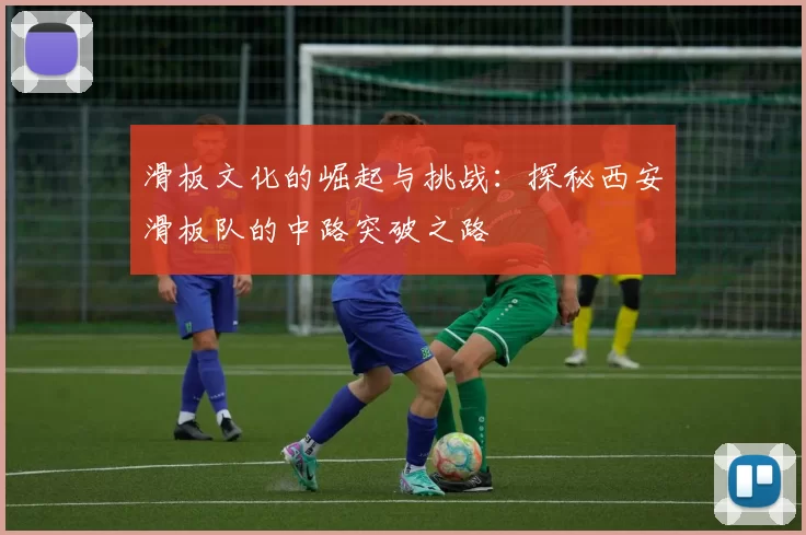 滑板文化的崛起与挑战：探秘西安滑板队的中路突破之路