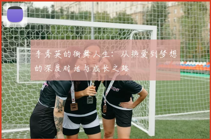 李秀英的街舞人生：从热爱到梦想的深度对话与成长之路