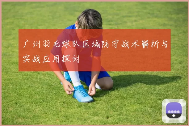 广州羽毛球队区域防守战术解析与实战应用探讨