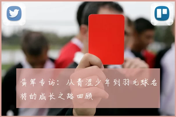 黄军专访：从青涩少年到羽毛球名将的成长之路回顾