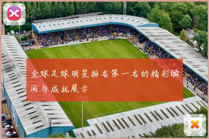 全球足球明星排名第一名的精彩瞬间与成就展示