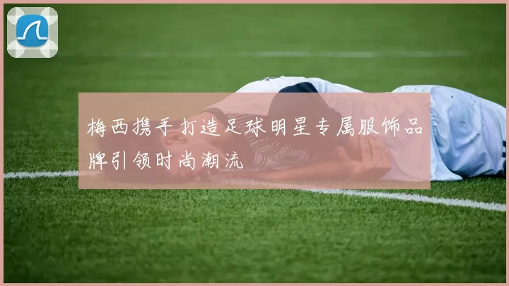梅西携手打造足球明星专属服饰品牌引领时尚潮流
