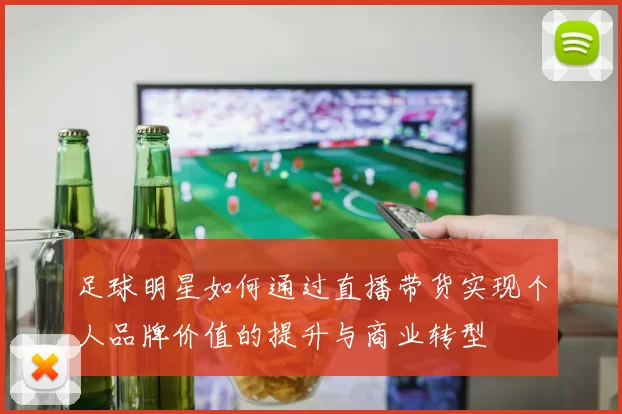 足球明星如何通过直播带货实现个人品牌价值的提升与商业转型
