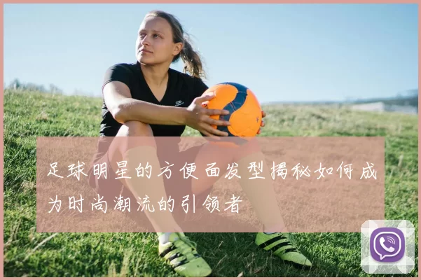 足球明星的方便面发型揭秘如何成为时尚潮流的引领者