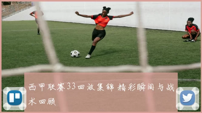 西甲联赛33回放集锦 精彩瞬间与战术回顾