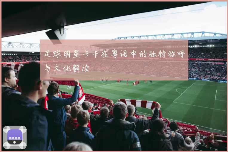 足球明星卡卡在粤语中的独特称呼与文化解读