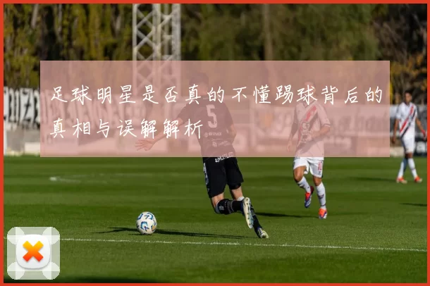 足球明星是否真的不懂踢球背后的真相与误解解析