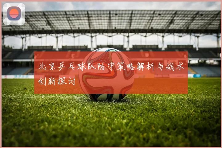 北京乒乓球队防守策略解析与战术创新探讨