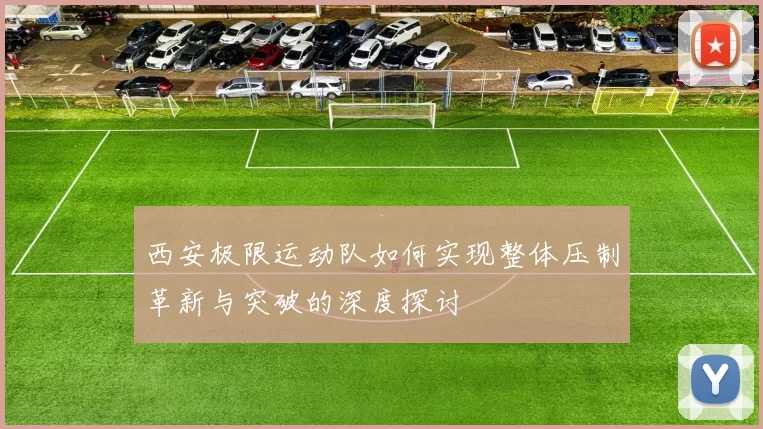 西安极限运动队如何实现整体压制革新与突破的深度探讨