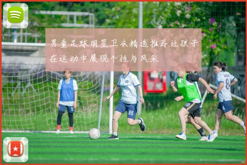 男童足球明星卫衣精选推荐让孩子在运动中展现个性与风采
