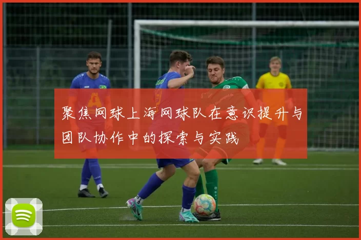 聚焦网球上海网球队在意识提升与团队协作中的探索与实践