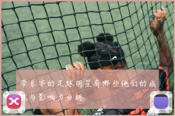 带乐字的足球明星有哪些他们的成就与影响力分析