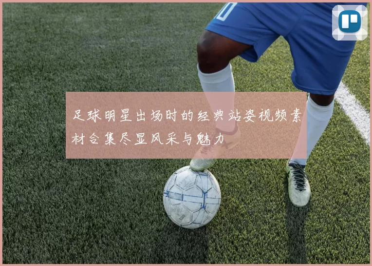 足球明星出场时的经典站姿视频素材合集尽显风采与魅力