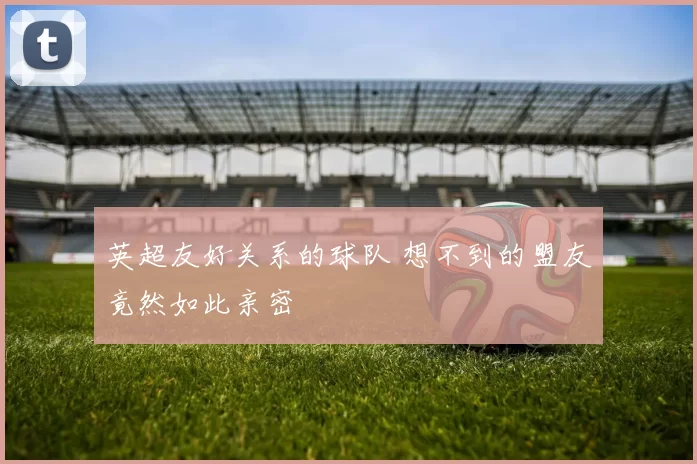 英超友好关系的球队 想不到的盟友竟然如此亲密