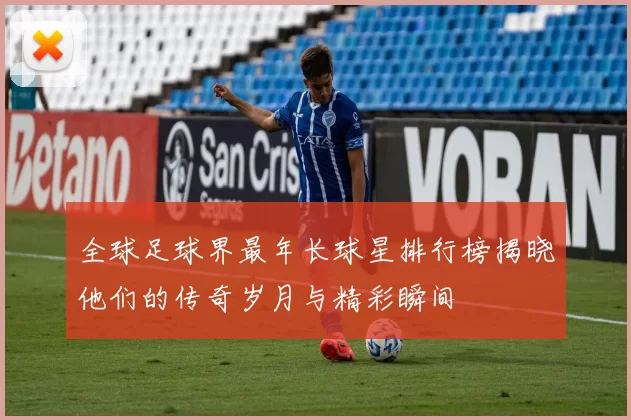 全球足球界最年长球星排行榜揭晓他们的传奇岁月与精彩瞬间