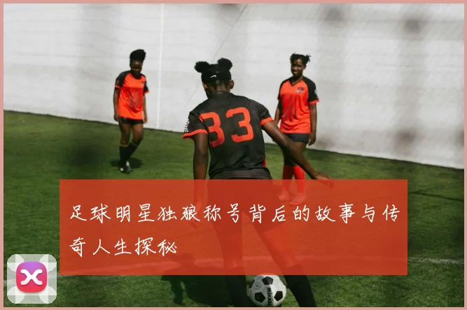 足球明星独狼称号背后的故事与传奇人生探秘