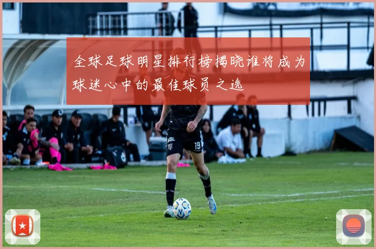 全球足球明星排行榜揭晓谁将成为球迷心中的最佳球员之选