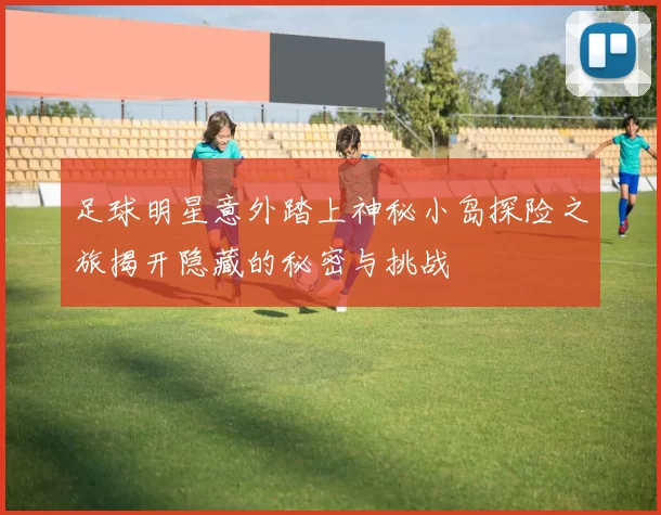 足球明星意外踏上神秘小岛探险之旅揭开隐藏的秘密与挑战