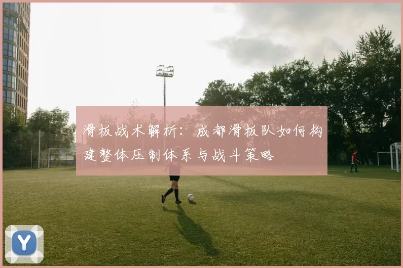滑板战术解析：成都滑板队如何构建整体压制体系与战斗策略