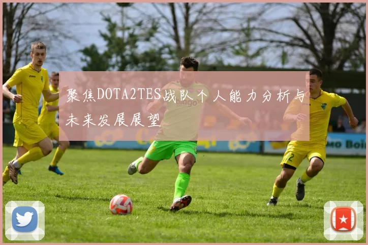 聚焦DOTA2TES战队个人能力分析与未来发展展望