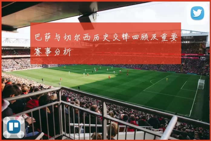巴萨与切尔西历史交锋回顾及重要赛事分析