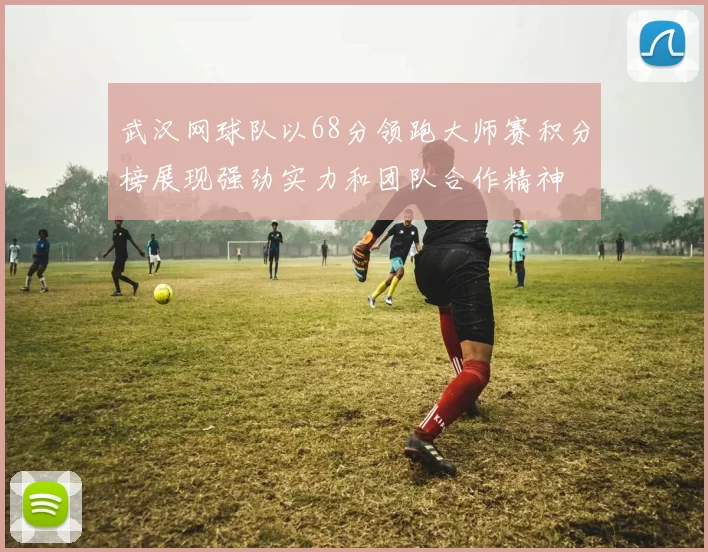 武汉网球队以68分领跑大师赛积分榜展现强劲实力和团队合作精神