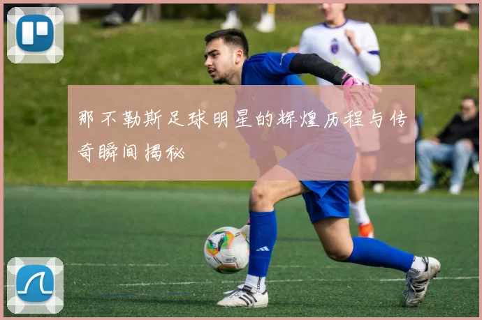 那不勒斯足球明星的辉煌历程与传奇瞬间揭秘