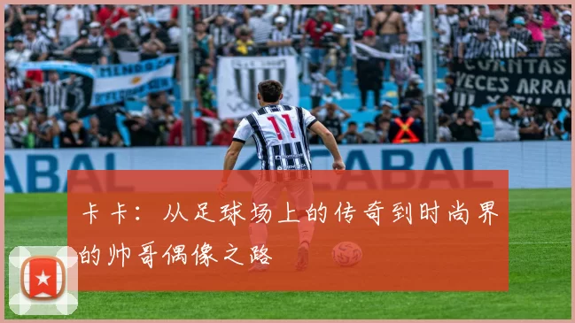 卡卡：从足球场上的传奇到时尚界的帅哥偶像之路