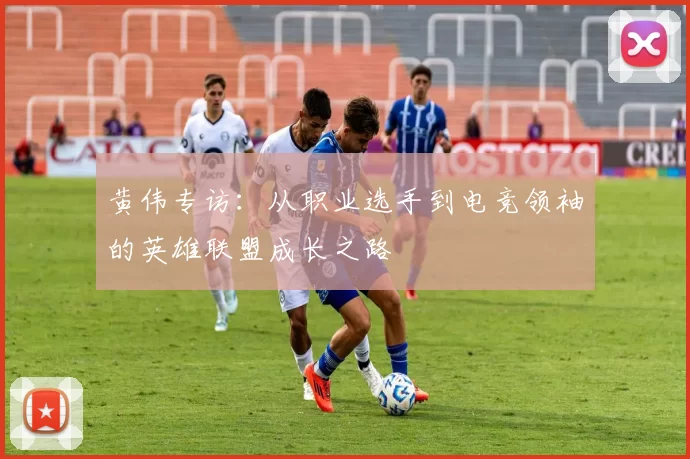 黄伟专访：从职业选手到电竞领袖的英雄联盟成长之路