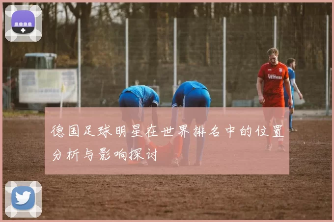 德国足球明星在世界排名中的位置分析与影响探讨
