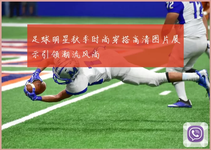 足球明星秋季时尚穿搭高清图片展示引领潮流风尚
