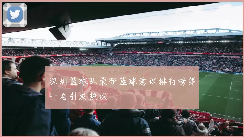 深圳篮球队荣登篮球意识排行榜第一名引发热议