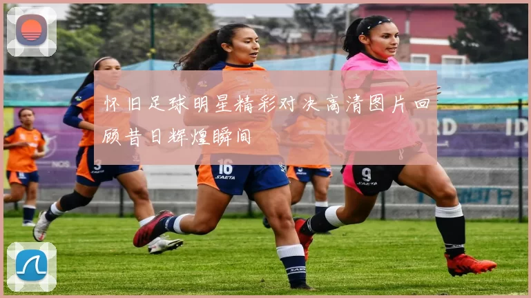 怀旧足球明星精彩对决高清图片回顾昔日辉煌瞬间