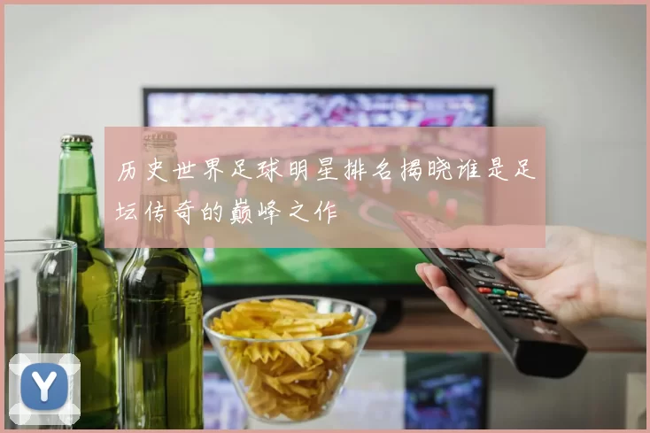 历史世界足球明星排名揭晓谁是足坛传奇的巅峰之作