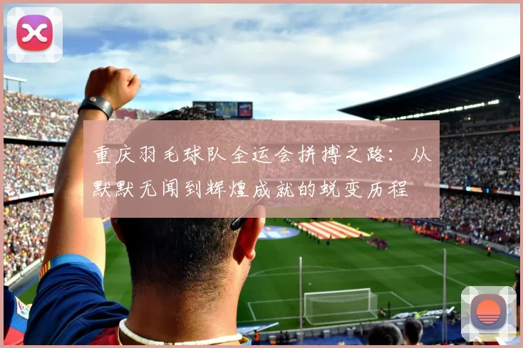 重庆羽毛球队全运会拼搏之路：从默默无闻到辉煌成就的蜕变历程